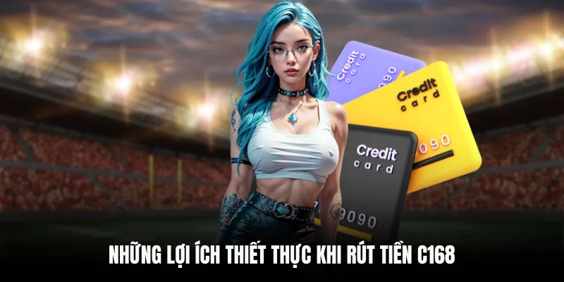 RÚT TIỀN C168 1 Những lợi ích thiết thực khi rút tiền C168